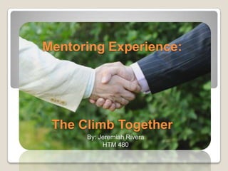 Mentoring Experience:




 The Climb Together
      By: Jeremiah Rivera
           HTM 480
 