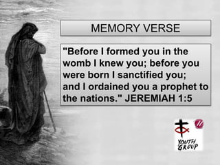 "Before I formed you in the
womb I knew you; before you
were born I sanctified you;
and I ordained you a prophet to
the nations." JEREMIAH 1:5
MEMORY VERSE
 