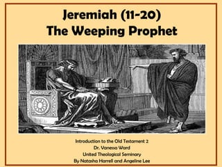 Jeremiah (11-20)
The Weeping Prophet

Introduction to the Old Testament 2
Dr. Vanessa Ward
United Theological Seminary
By Natasha Harrell and Angeline Lee

 