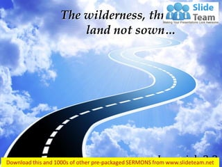 The wilderness, through a
land not sown…
Jeremiah 2:2
 
