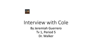 Interview with Cole
By Jeremiah Guerrero
Tv 1, Period 5
Dr. Walker
 