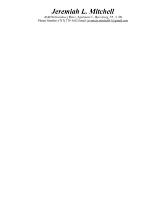Jeremiah L. Mitchell
4240 Williamsburg Drive, Apartment E, Harrisburg, PA 17109
Phone Number: (717) 379-1462 Email: jeremiah.mitchell81@gmail.com
 