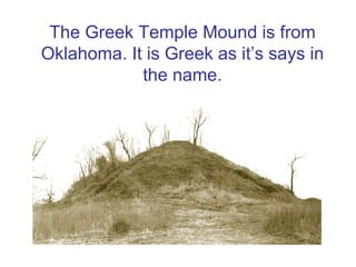 The Greek Temple Mound is from
Oklahoma. It is Greek as it’s says in
            the name.
 
