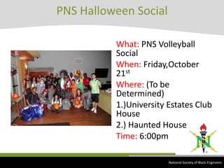 PNS Halloween SocialWhat: PNS Volleyball SocialWhen: Friday,October 21stWhere: (To be Determined)1.)University Estates Club House2.)Haunted HouseTime: 6:00pmNational Society of Black Engineers