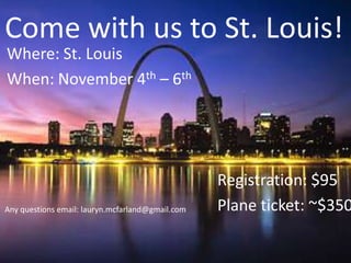 Come with us to St. Louis!Any questions email: lauryn.mcfarland@gmail.comWhere: St. Louis When: November 4th – 6th						Registration: $95						Plane ticket: ~$350