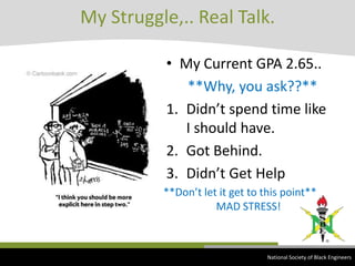 My Struggle,.. Real Talk.My Current GPA 2.65.. **Why, you ask??**Didn’t spend time like I should have.Got Behind.Didn’t Get Help **Don’t let it get to this point**MAD STRESS! National Society of Black Engineers