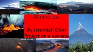 Mauna Loa
By Jeremiah Ofori
Project on a volcano
 