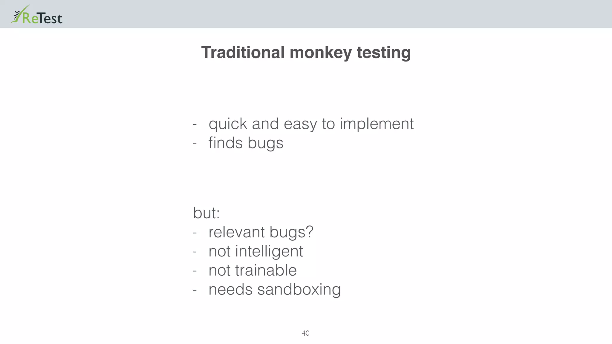 40
- quick and easy to implement
- ﬁnds bugs
Traditional monkey testing
but:
- relevant bugs?
- not intelligent
- not trainable
- needs sandboxing
 