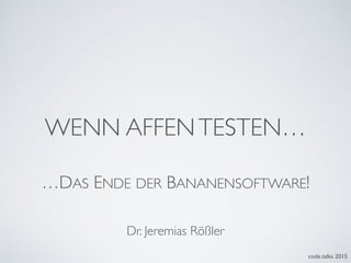 WENN AFFENTESTEN…
code.talks 2015
…DAS ENDE DER BANANENSOFTWARE!
Dr. Jeremias Rößler
 