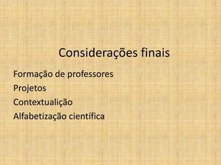 Considerações finais
Formação de professores
Projetos
Contextualição
Alfabetização científica
 