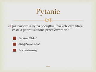 
 Jak nazywała się na początku linia kolejowa która
została poprowadzona przez Zwardoń?
WSB
Pytanie
„Świńska Młaka”
„Kolej Zwardońska”
Nie miała nazwy
 