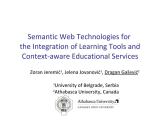 Semantic Web Technologies for  the Integration of Learning Tools and Context-aware Educational Services Zoran Jeremi ć 1 , Jelena Jova nović 1 ,  Dragan Gašević 2   1 University  of Belgrade, Serbia 2 Athabasca University, Canada 