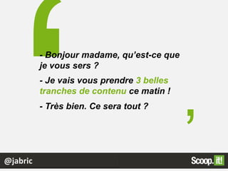 @jabric
’
- Bonjour madame, qu’est-ce que
je vous sers ?
- Je vais vous prendre 3 belles
tranches de contenu ce matin !
- Très bien. Ce sera tout ?
 