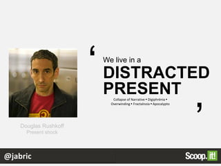 @jabric
‘
’Douglas Rushkoff
Present shock
We live in a
DISTRACTED
PRESENTCollapse of Narrative • Digiphrénia •
Overwinding • Fractalnoia • Apocalypto
 