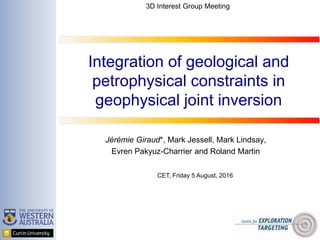 Integration of geological and
petrophysical constraints in
geophysical joint inversion
Jérémie Giraud*, Mark Jessell, Mark Lindsay,
Evren Pakyuz-Charrier and Roland Martin
CET, Friday 5 August, 2016
3D Interest Group Meeting
 