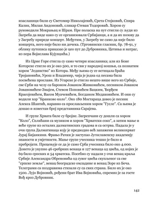142
 
изасланици били су Светомир Николајевић, Срета Стојковић, Спира
Калик, Милан Андоновић, сликар Стеван Тодоровић. Хором су
руководили Мокрањац и Шрам. Пре поласка на пут стигли су људи из
Загреба да виде како су се организовали Србијанци, а и да их позову да
у Загребу приреде концерт. Међутим, у Загребу не само да није било
концерта, него није било ни дочека. (Трговински гласник, бр. 78-91, у
облику путописа приказао је цео пут до Дубровника, Цетиња и натраг,
из пера Војислава Кујунџића.)
Из Црне Горе стигла су само четири изасланика; али из Боке
Которске стигло их је око 500, и то сви у народној ношњи, са познатим
хором "Јединство" из Котора. Међу њима су се истицала браћа
Тројановићи, Урош и Владимир, чија је једна од песама била
посвећена прослави. Из Угарске је стигло нешто више него из Србије,
све Срби на челу са бароном Јованом Живковићем, песником Јованом
Јовановићем-Змајем, Стевом Поповићем Вацким, Ђорђем
Красојевићем, Васом Муачевићем, Богданом Медаковићем. И они су
водили хор "Бранково коло". Око 180 Мостараца довео је песник
Алекса Шантић, наравно са прослављеним хором "Гусле". Са њима је
дошао и известан број представника Сарајева.
И групе Хрвата биле су бројне. Загрепчани су дошли са хором
"Коло", Сплићани са музиком и хором "Хрватски соко", а затим мање и
веће групе из осталих далматинских градова и са острва. Падала је у
очи група Далматинаца коју је предводио већ запажени великохрват
Јурај Бијанкини. Фрањо Рачки је заступао Југославенску академију
знаности и умјетности. Мање групе учесника тешко је било и
пребројати. Процењује се да је само Срба учесника било око 4.000.
Донето је укупно 46 сребрних венаца и 127 венаца од цвећа, од којих је
69 било српских и 54 хрватска. Посебно су падали у очи венац краља
Србије Александра Обреновића од сувог цвећа скупљеног са све
"српске земље", венац београдске омладине и венац Зоре из Беча.
Телеграми са поздравима стизали су са свих страна. Било их је око
1500. Лујо Војновић, рођени брат Ива Војновића, спремио је за госте
Вођ кроз Дубровник.
 