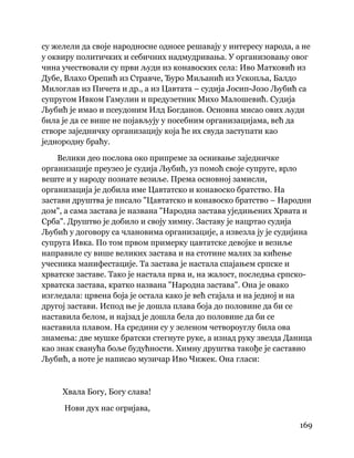 169
 
су желели да своје народносне односе решавају у интересу народа, а не
у оквиру политичких и себичних надмудривања. У организовању овог
чина учествовали су први људи из конавоских села: Иво Матковић из
Дубе, Влахо Орепић из Стравче, Ђуро Миљанић из Ускопља, Балдо
Милоглав из Пичета и др., а из Цавтата – судија Јосип-Јозо Љубић са
супругом Ивком Гамулин и предузетник Михо Малошевић. Судија
Љубић је имао и псеудоним Илд Богданов. Основна мисао ових људи
била је да се више не појављују у посебним организацијама, већ да
створе заједничку организацију која ће их свуда заступати као
једнородну браћу.
Велики део послова око припреме за оснивање заједничке
организације преузео је судија Љубић, уз помоћ своје супруге, врло
веште и у народу познате везиље. Према основној замисли,
организација је добила име Цавтатско и конавоско братство. На
застави друштва је писало "Цавтатско и конавоско братство – Народни
дом", а сама застава је названа "Народна застава уједињених Хрвата и
Срба". Друштво је добило и своју химну. Заставу је нацртао судија
Љубић у договору са члановима организације, а извезла ју је судијина
супруга Ивка. По том првом примерку цавтатске девојке и везиље
направиле су више великих застава и на стотине малих за кићење
учесника манифестације. Та застава је настала спајањем српске и
хрватске заставе. Тако је настала прва и, на жалост, последња српско-
хрватска застава, кратко названа "Народна застава". Она је овако
изгледала: црвена боја је остала како је већ стајала и на једној и на
другој застави. Испод ње је дошла плава боја до половине да би се
наставила белом, и најзад је дошла бела до половине да би се
наставила плавом. На средини су у зеленом четвороуглу била ова
знамења: две мушке братски стегнуте руке, а изнад руку звезда Даница
као знак сванућа боље будућности. Химну друштва такође је саставио
Љубић, а ноте је написао музичар Иво Чижек. Она гласи:
Хвала Богу, Богу слава!
Нови дух нас огријава,
 