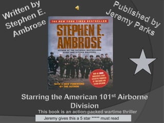Written by Stephen E. Ambrose Published by   Jeremy Parks Starring the American 101st Airborne Division  This book is an action-packed wartime thriller Jeremy gives this a 5 star ***** must read 