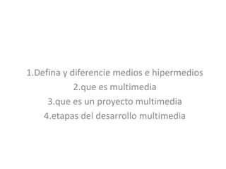 1.Defina y diferencie medios e hipermedios 2.que es multimedia 3.que es un proyecto multimedia 4.etapas del desarrollo multimedia   