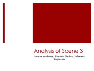 Analysis of Scene 3 Juvena, Ambrose, Shahmir, Shafaa, Sufiana& Stephanie 