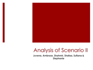 Analysis of Scenario II Juvena, Ambrose, Shahmir, Shafaa, Sufiana& Stephanie 