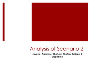 Analysis of Scenario 2 Juvena, Ambrose, Shahmir, Shafaa, Sufiana& Stephanie 