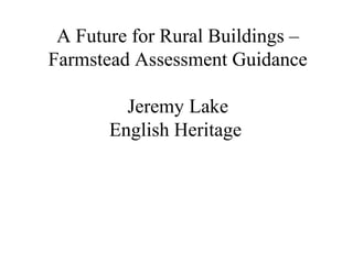 A Future for Rural Buildings –
Farmstead Assessment Guidance
Jeremy Lake
English Heritage
 