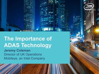 The Importance of
ADAS Technology
Jeremy Coleman
Director of UK Operations
Mobileye, an Intel Company
 