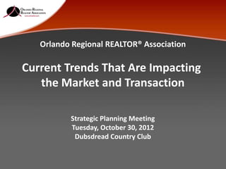 Orlando Regional REALTOR® Association

Current Trends That Are Impacting
   the Market and Transaction

          Strategic Planning Meeting
          Tuesday, October 30, 2012
           Dubsdread Country Club
 