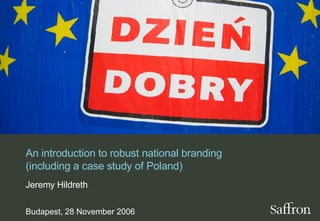 An introduction to robust national branding (including a case study of Poland) Jeremy Hildreth Budapest, 28 November 2006 