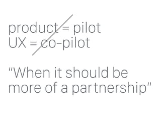 product = pilot
UX = co-pilot
“When it should be
more of a partnership”
 