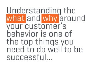 Understanding the
what and why around
your customer’s
behavior is one of
the top things you
need to do well to be
successful…
 