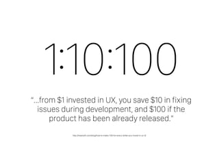 1:10:100
“…from $1 invested in UX, you save $10 in fixing
issues during development, and $100 if the
product has been already released.”
http://nearsoft.com/blog/how-to-make-100-for-every-dollar-you-invest-in-ux-3/
 