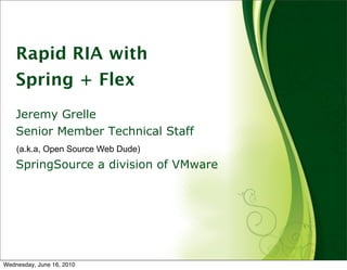 Rapid RIA with
    Spring + Flex
    Jeremy Grelle
    Senior Member Technical Staff
    (a.k.a, Open Source Web Dude)
    SpringSource a division of VMware




Wednesday, June 16, 2010
 