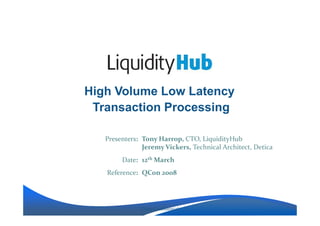 High Volume Low Latency
 Transaction Processing

   Presenters: Tony Harrop, CTO, LiquidityHub
               Jeremy Vickers, Technical Architect, Detica
        Date: 12th March
   Reference: QCon 2008




              Client Confidential