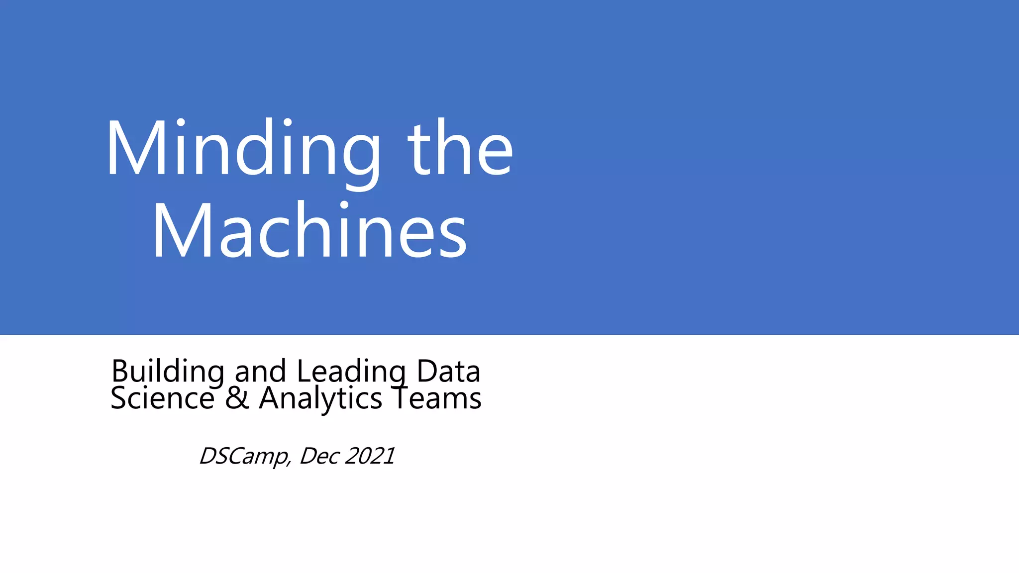 Minding the
Machines
Building and Leading Data
Science & Analytics Teams
DSCamp, Dec 2021
 