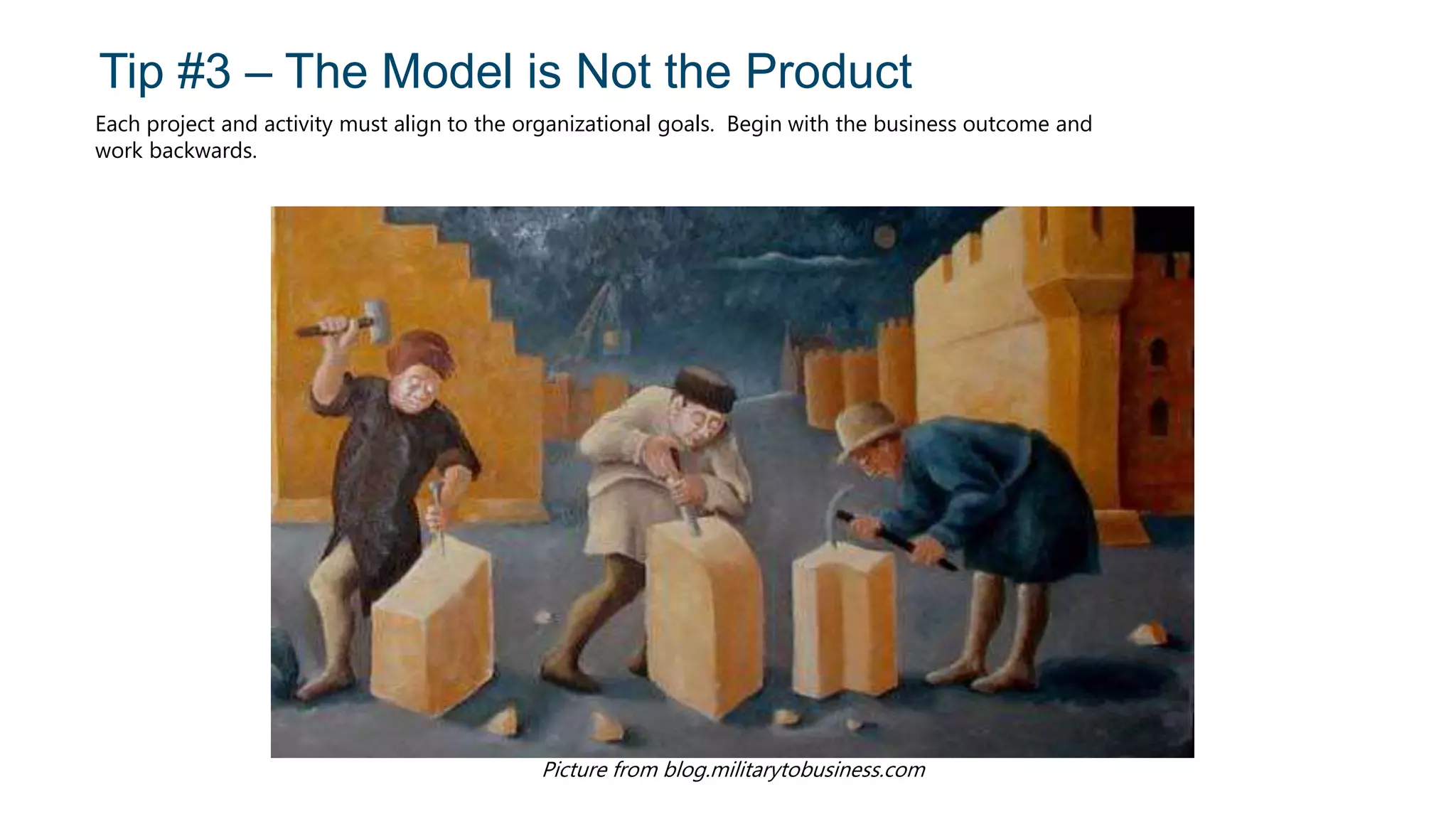 Tip #3 – The Model is Not the Product
Each project and activity must align to the organizational goals. Begin with the business outcome and
work backwards.
Picture from blog.militarytobusiness.com
 