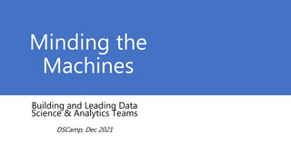 Minding the
Machines
Building and Leading Data
Science & Analytics Teams
DSCamp, Dec 2021
 