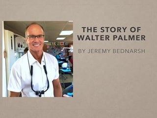 THE STORY OF
WALTER PALMER
BY JEREMY BEDNARSH
 