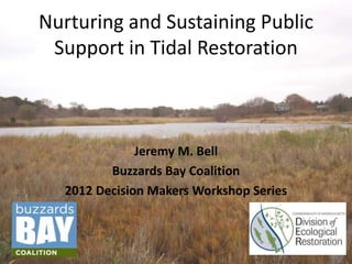 Nurturing and Sustaining Public
Support in Tidal Restoration

Jeremy M. Bell
Buzzards Bay Coalition
2012 Decision Makers Workshop Series

 