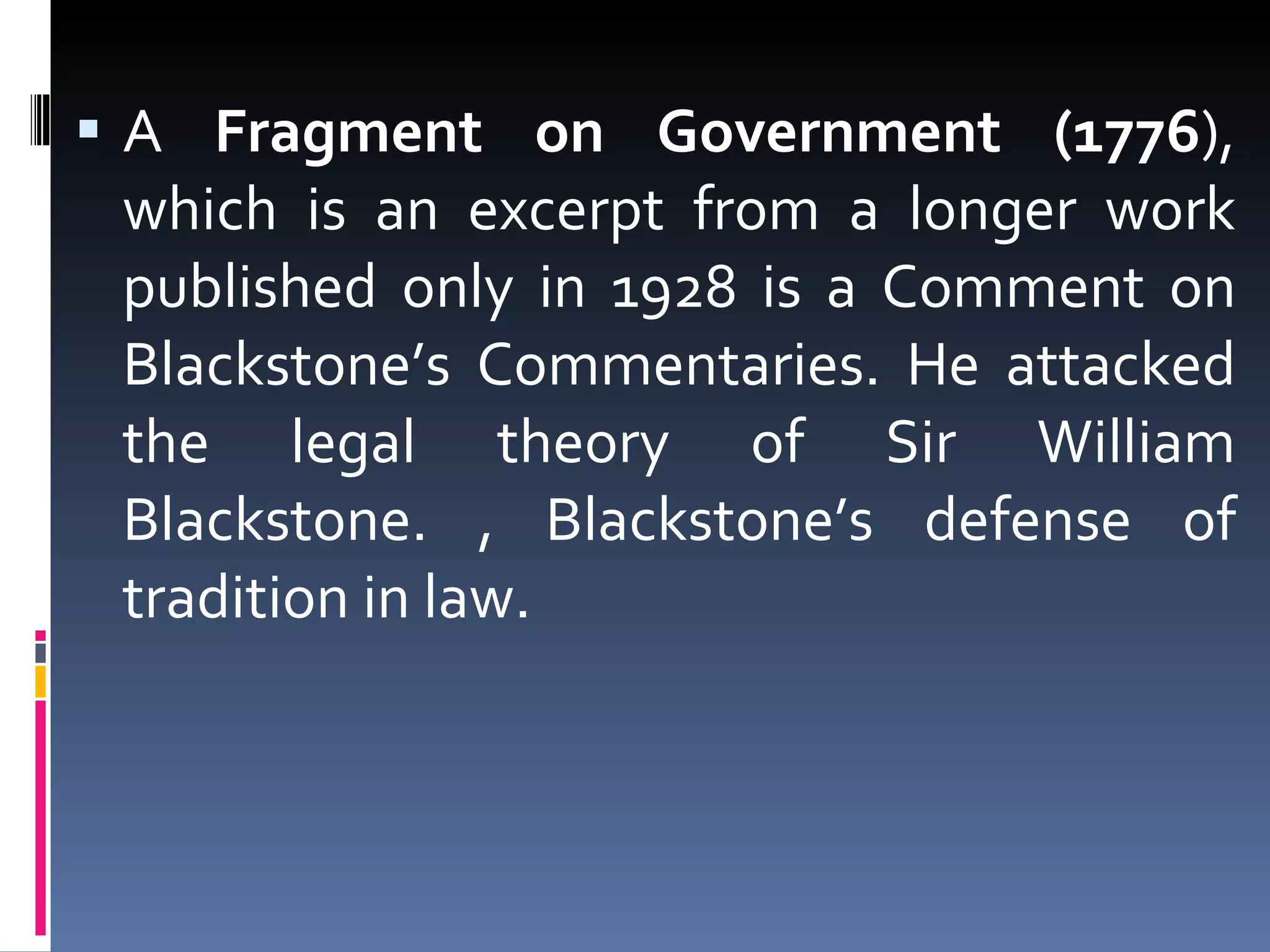 A  Fragment on Government (1776 ), which is an excerpt from a longer work published only in 1928 is a Comment on Blackstone’s Commentaries. He attacked the legal theory of Sir William Blackstone. , Blackstone’s defense of tradition in law. 
