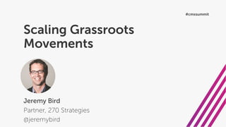 Scaling Grassroots
Movements
Jeremy Bird
Partner, 270 Strategies
@jeremybird
#cmxsummit
 