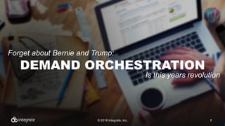 DEMAND ORCHESTRATION
© 2016 Integrate, Inc. 1
Forget about Bernie and Trump:
Is this years revolution
 