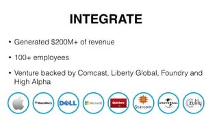 INTEGRATE
• Generated $200M+ of revenue
• 100+ employees
• Venture backed by Comcast, Liberty Global, Foundry and
High Alpha
 