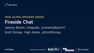 Fireside Chat
Jeremy Bloom, Integrate, @JeremyBloom11
Scott Dorsey, High Alpha, @ScottDorsey
HIGH ALPHA SPEAKER SERIES
#HAideas Thanks to our partners at
 