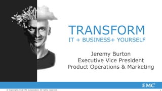 TRANSFORM
                                                         IT + BUSINESS+ YOURSELF

                                                                 Jeremy Burton
                                                            Executive Vice President
                                                         Product Operations & Marketing



© Copyright 2012 EMC Corporation. All rights reserved.                                    1
 