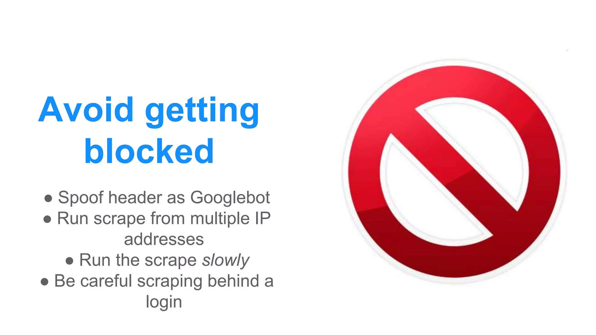 Avoid getting
blocked
● Spoof header as Googlebot
● Run scrape from multiple IP
addresses
● Run the scrape slowly
● Be careful scraping behind a
login
 