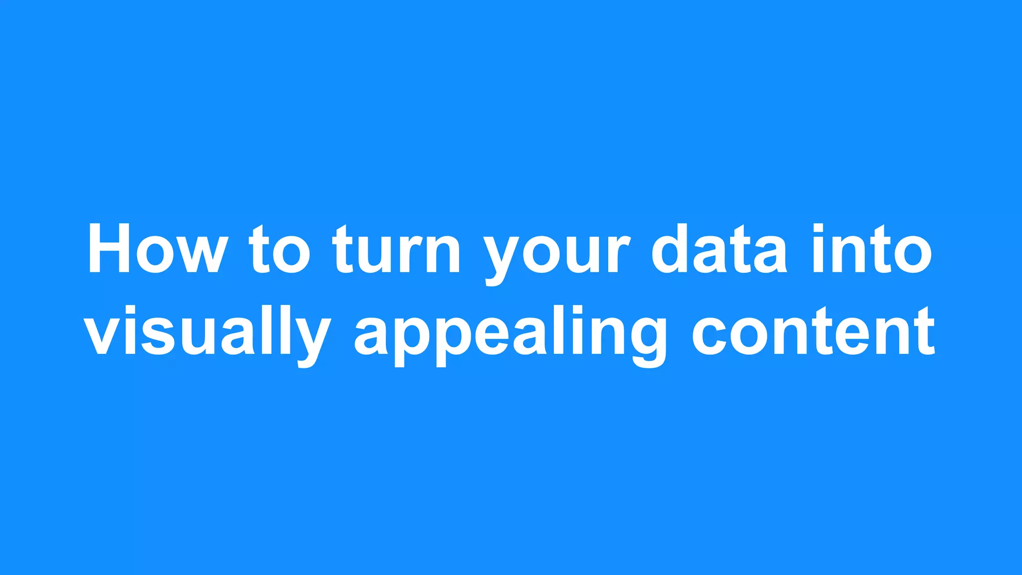 How to turn your data into
visually appealing content
 