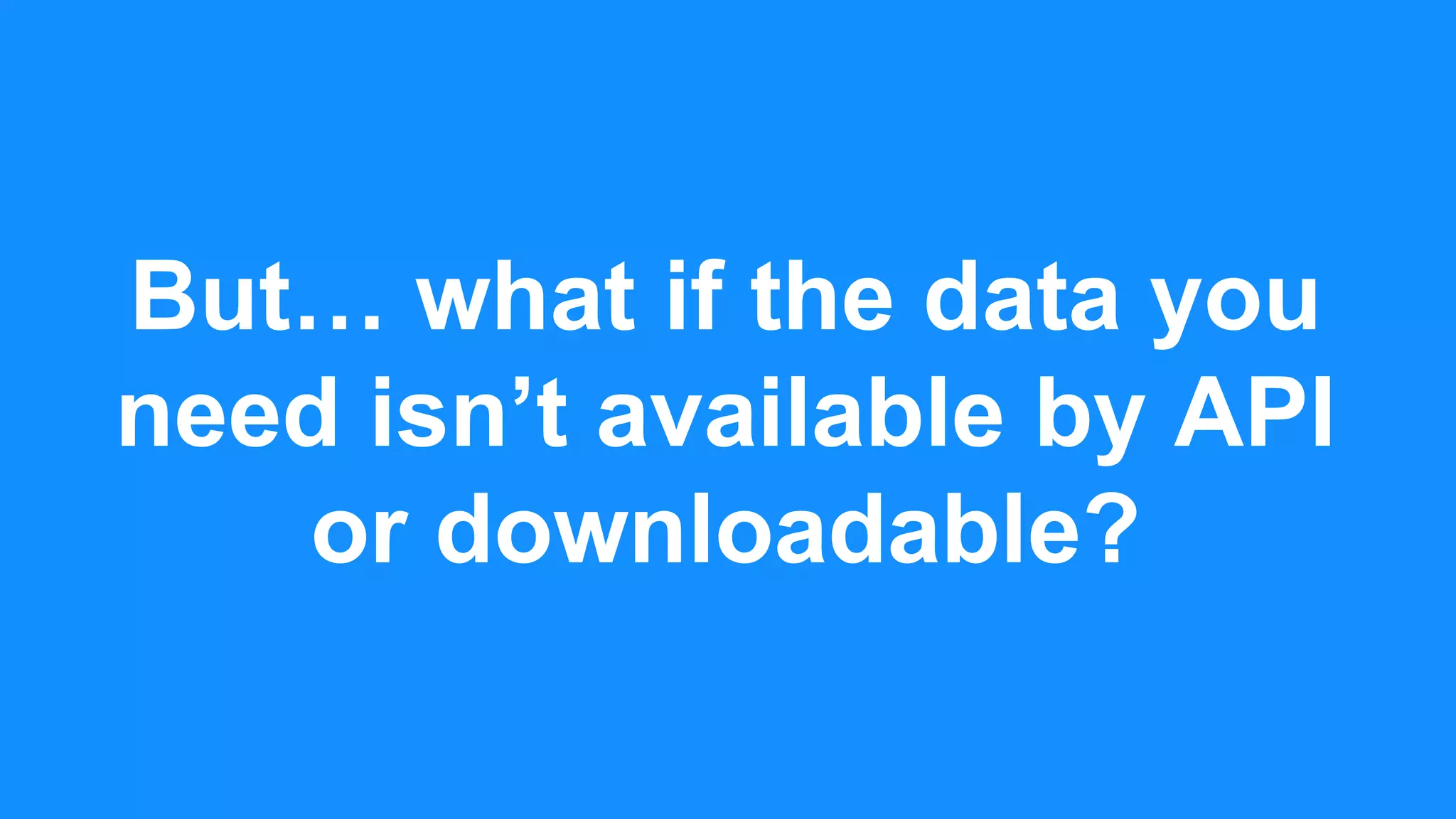 But… what if the data you
need isn’t available by API
or downloadable?
 