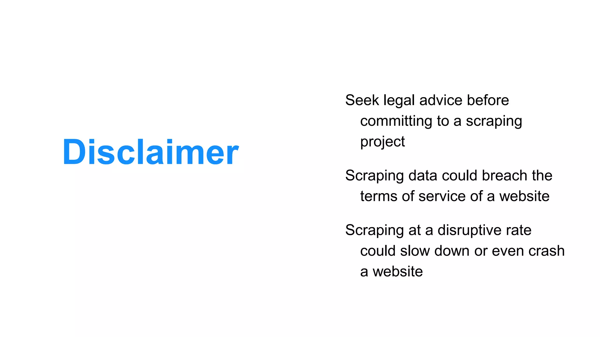 Disclaimer
Seek legal advice before
committing to a scraping
project
Scraping data could breach the
terms of service of a website
Scraping at a disruptive rate
could slow down or even crash
a website
 